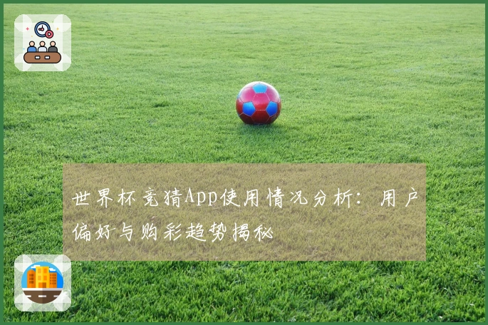 世界杯竞猜App使用情况分析：用户偏好与购彩趋势揭秘