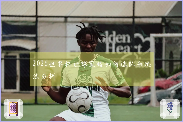 2026世界杯让球策略如何选队和玩法分析