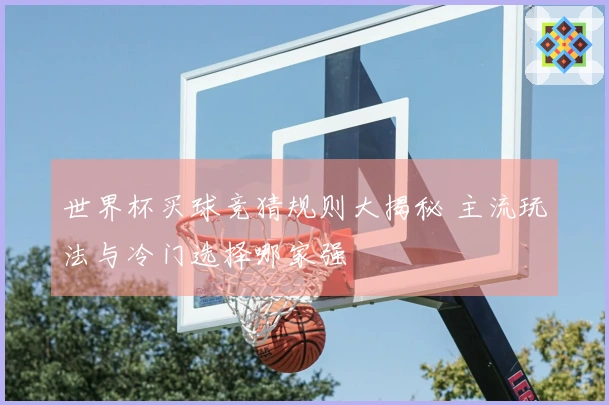 世界杯买球竞猜规则大揭秘 主流玩法与冷门选择哪家强