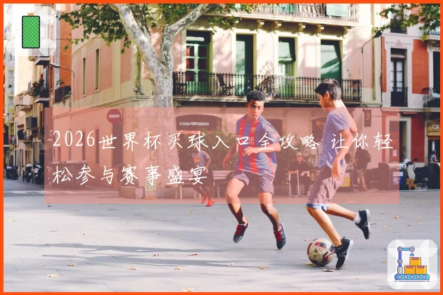 2026世界杯买球入口全攻略 让你轻松参与赛事盛宴