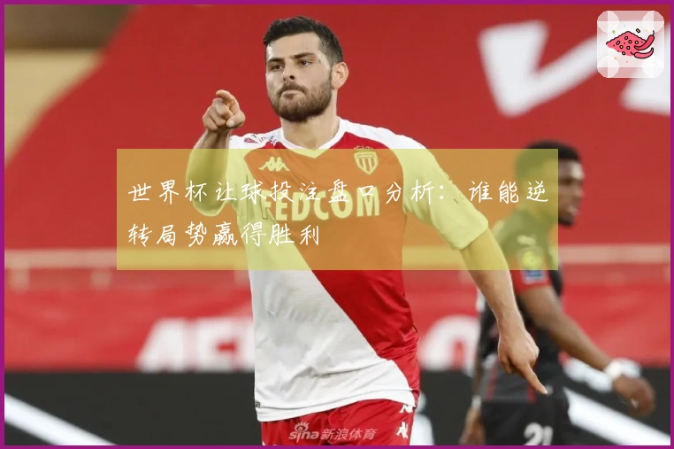 世界杯让球投注盘口分析：谁能逆转局势赢得胜利