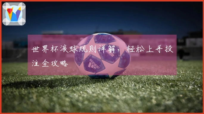 世界杯滚球规则详解，轻松上手投注全攻略