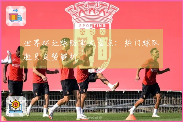 世界杯让球赔率大盘点：热门球队胜负走势解析