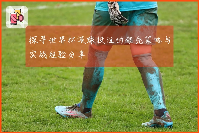 探寻世界杯滚球投注的领先策略与实战经验分享