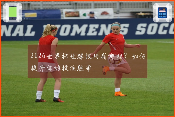 2026世界杯让球技巧有哪些？如何提升你的投注胜率