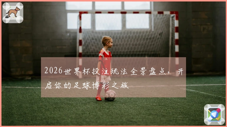 2026世界杯投注玩法全景盘点，开启你的足球博彩之旅