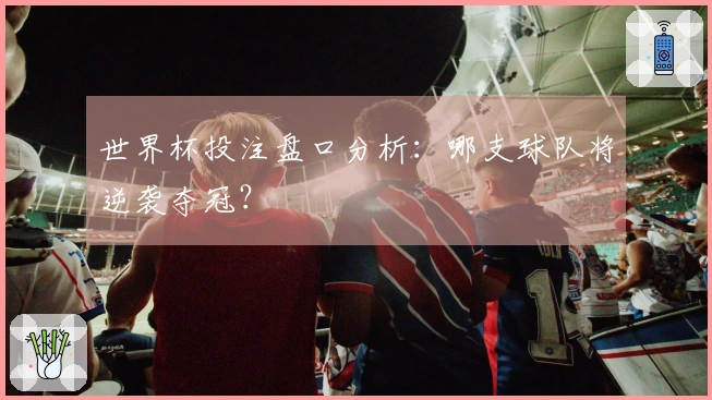 世界杯投注盘口分析：哪支球队将逆袭夺冠？