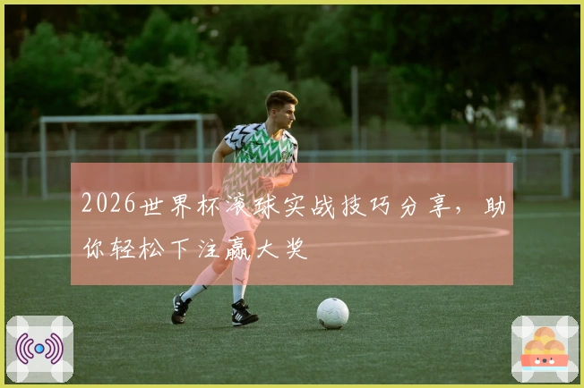 2026世界杯滚球实战技巧分享，助你轻松下注赢大奖