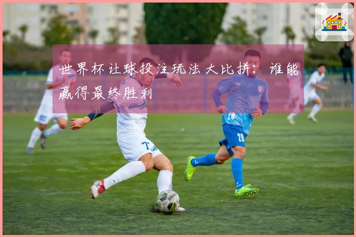 世界杯让球投注玩法大比拼：谁能赢得最终胜利