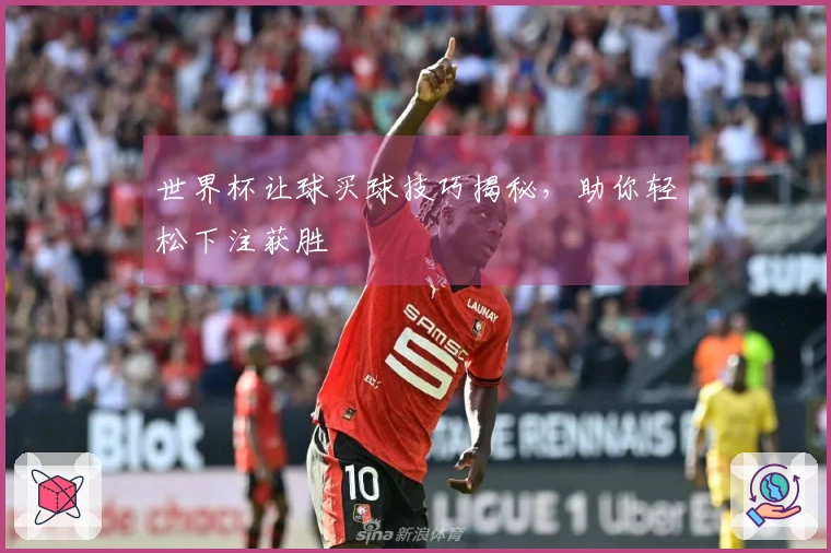 世界杯让球买球技巧揭秘，助你轻松下注获胜