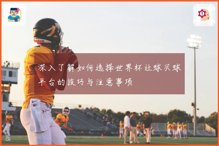 深入了解如何选择世界杯让球买球平台的技巧与注意事项