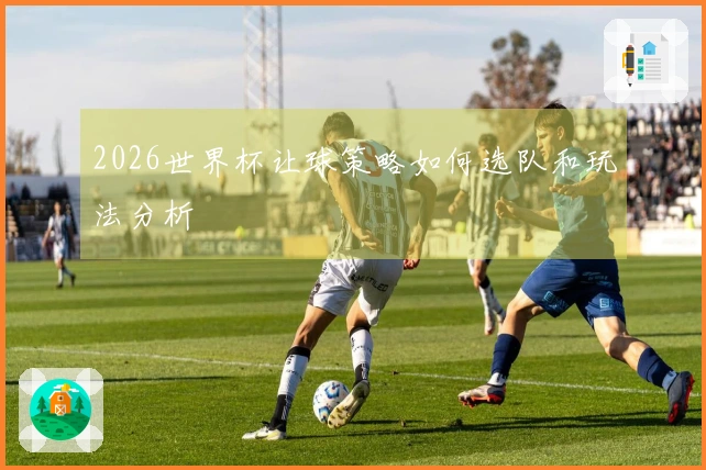 2026世界杯让球策略如何选队和玩法分析