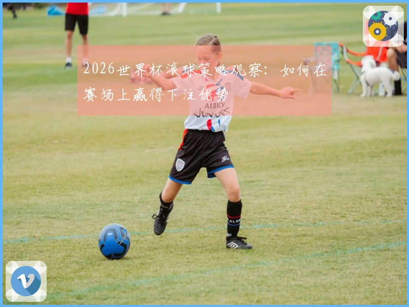 2026世界杯滚球策略观察：如何在赛场上赢得下注优势