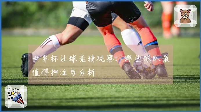 世界杯让球竞猜观察：哪些球队最值得押注与分析