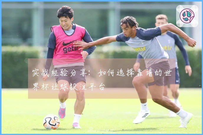 实战经验分享：如何选择靠谱的世界杯让球投注平台