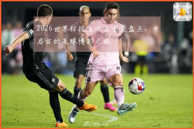 2026世界杯投注玩法全景盘点，开启你的足球博彩之旅