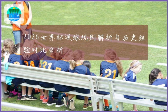 2026世界杯滚球规则解析与历史经验对比分析