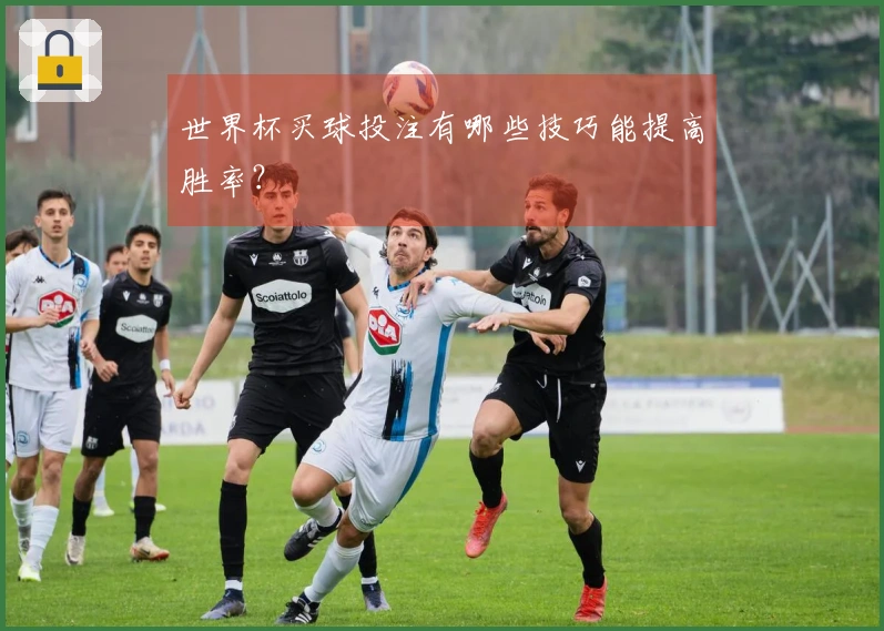 世界杯买球投注有哪些技巧能提高胜率？