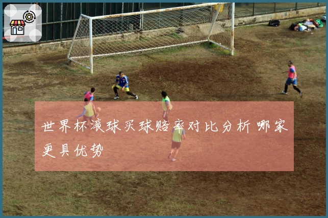 世界杯滚球买球赔率对比分析 哪家更具优势